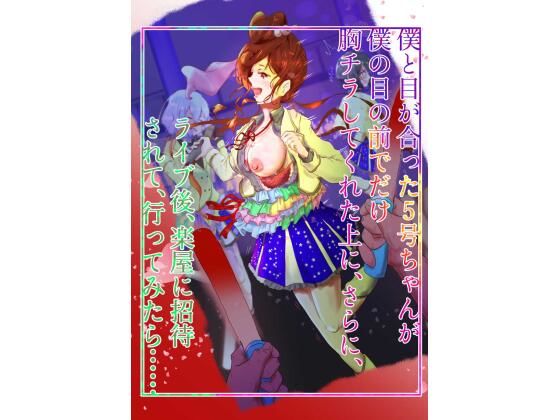 僕と目が合った5号ちゃんが僕の目の前でだけ胸チラしてくれた上に、さらに、 ライブ後、楽屋に招待されて、行ってみたら…【巨乳】同人レビュー